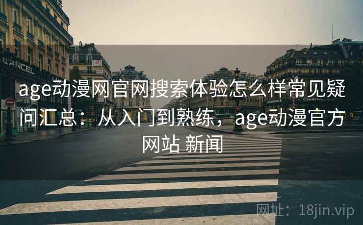 age动漫网官网搜索体验怎么样常见疑问汇总：从入门到熟练，age动漫官方网站 新闻