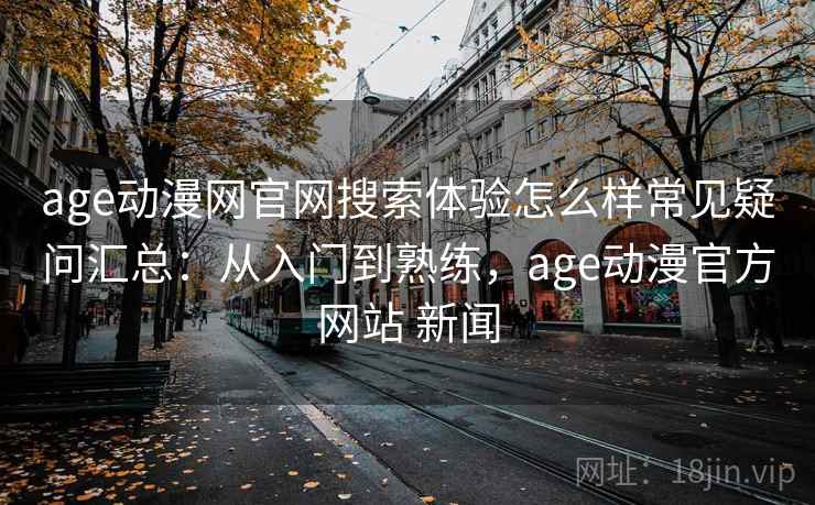 age动漫网官网搜索体验怎么样常见疑问汇总:从入门到熟练,age动漫官方网站 新闻 age动漫网官网搜索体验怎么样常见疑问汇总:从入门到熟练,age动漫官方网站 新闻