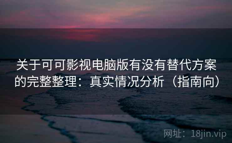 关于可可影视电脑版有没有替代方案的完整整理:真实情况分析(指南向) 关于可可影视电脑版有没有替代方案的完整整理:真实情况分析(指南向)