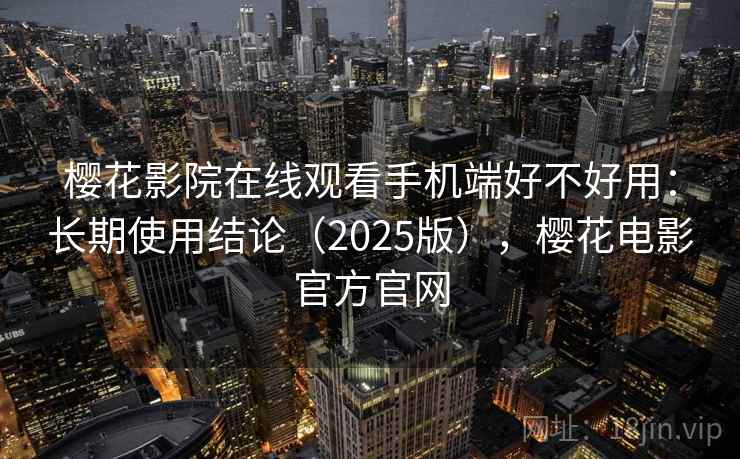 樱花影院在线观看手机端好不好用：长期使用结论（2025版），樱花电影官方官网