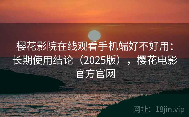 樱花影院在线观看手机端好不好用:长期使用结论(2025版),樱花电影官方官网 樱花影院在线观看手机端好不好用:长期使用结论(2025版),樱花电影官方官网