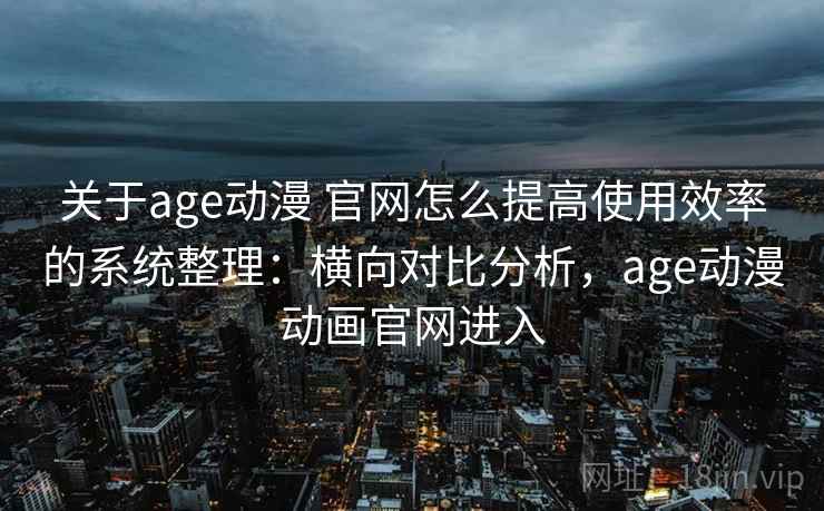 关于age动漫 官网怎么提高使用效率的系统整理:横向对比分析,age动漫动画官网进入 关于age动漫 官网怎么提高使用效率的系统整理:横向对比分析,age动漫动画官网进入