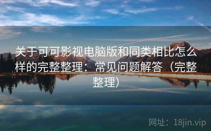 关于可可影视电脑版和同类相比怎么样的完整整理:常见问题解答(完整整理) 关于可可影视电脑版和同类相比怎么样的完整整理:常见问题解答(完整整理)