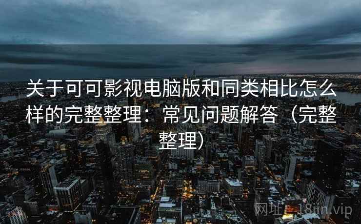 关于可可影视电脑版和同类相比怎么样的完整整理：常见问题解答（完整整理）