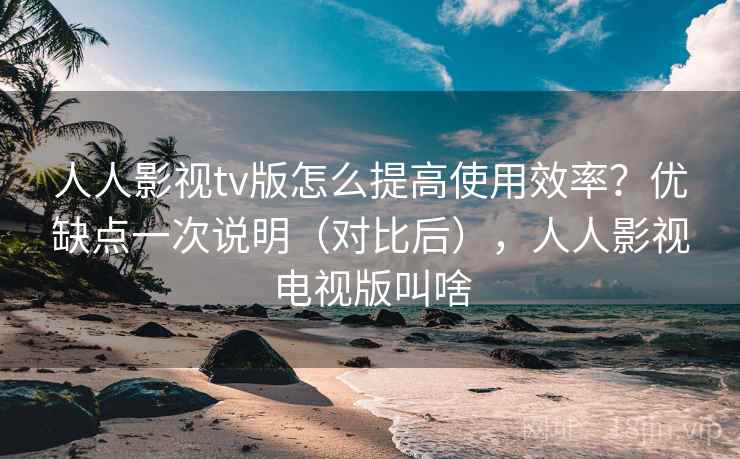 人人影视tv版怎么提高使用效率？优缺点一次说明（对比后），人人影视电视版叫啥