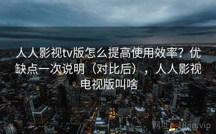人人影视tv版怎么提高使用效率?优缺点一次说明(对比后),人人影视电视版叫啥 人人影视tv版怎么提高使用效率?优缺点一次说明(对比后),人人影视电视版叫啥