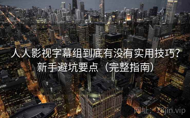 人人影视字幕组到底有没有实用技巧?新手避坑要点(完整指南) 人人影视字幕组到底有没有实用技巧?新手避坑要点(完整指南)
