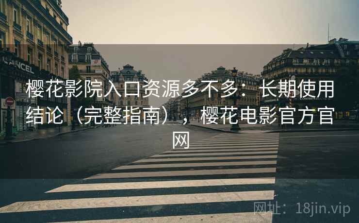樱花影院入口资源多不多：长期使用结论（完整指南），樱花电影官方官网
