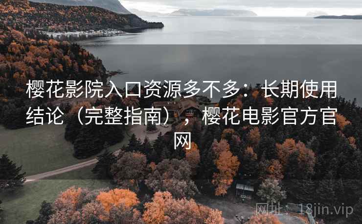 樱花影院入口资源多不多：长期使用结论（完整指南），樱花电影官方官网