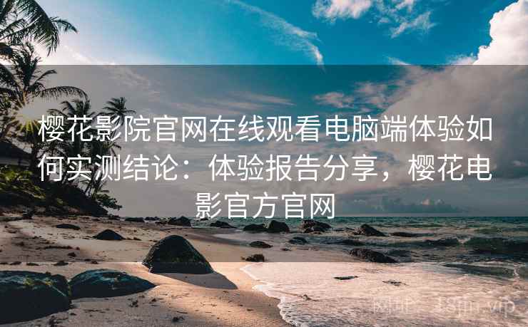 樱花影院官网在线观看电脑端体验如何实测结论:体验报告分享,樱花电影官方官网 樱花影院官网在线观看电脑端体验如何实测结论:体验报告分享,樱花电影官方官网