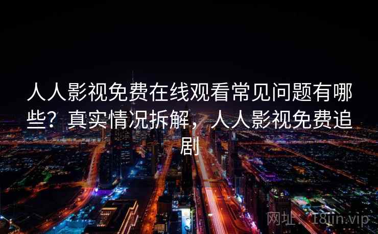 人人影视免费在线观看常见问题有哪些？真实情况拆解，人人影视免费追剧
