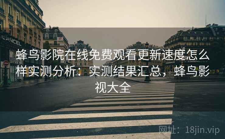 蜂鸟影院在线免费观看更新速度怎么样实测分析：实测结果汇总，蜂鸟影视大全