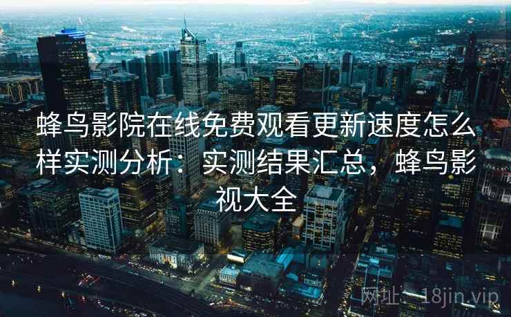 蜂鸟影院在线免费观看更新速度怎么样实测分析:实测结果汇总,蜂鸟影视大全 蜂鸟影院在线免费观看更新速度怎么样实测分析:实测结果汇总,蜂鸟影视大全