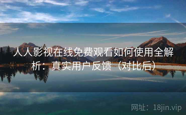 人人影视在线免费观看如何使用全解析:真实用户反馈(对比后) 人人影视在线免费观看如何使用全解析:真实用户反馈(对比后)