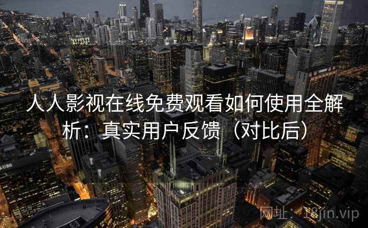 人人影视在线免费观看如何使用全解析：真实用户反馈（对比后）