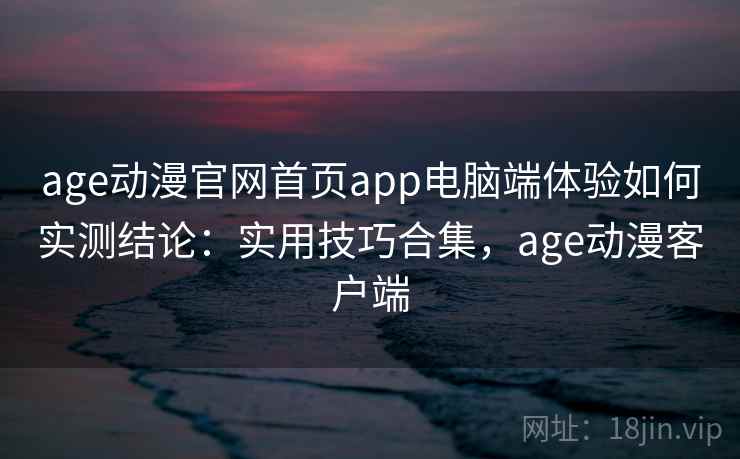 age动漫官网首页app电脑端体验如何实测结论:实用技巧合集,age动漫客户端 age动漫官网首页app电脑端体验如何实测结论:实用技巧合集,age动漫客户端