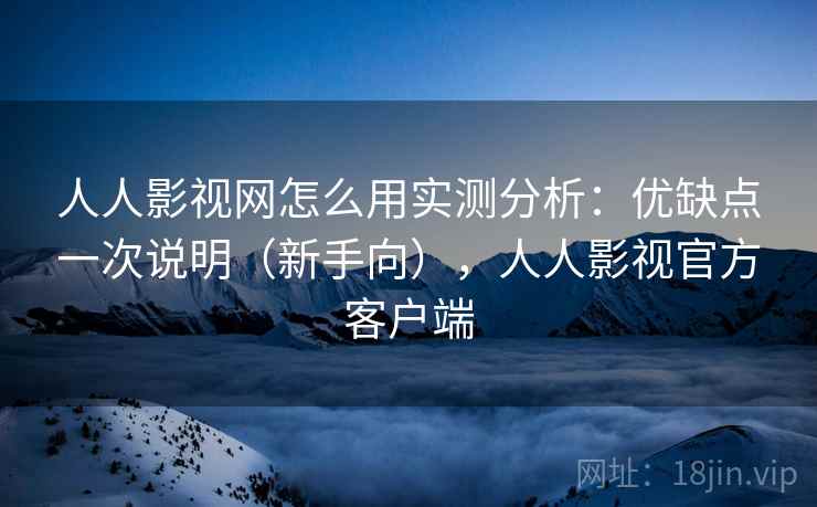 人人影视网怎么用实测分析:优缺点一次说明(新手向),人人影视官方客户端 人人影视网怎么用实测分析:优缺点一次说明(新手向),人人影视官方客户端