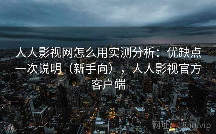 人人影视网怎么用实测分析：优缺点一次说明（新手向），人人影视官方客户端