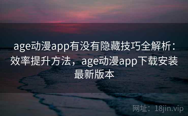 age动漫app有没有隐藏技巧全解析：效率提升方法，age动漫app下载安装最新版本