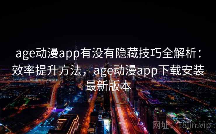 age动漫app有没有隐藏技巧全解析：效率提升方法，age动漫app下载安装最新版本