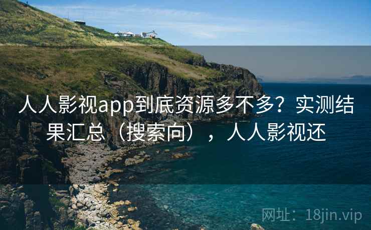 人人影视app到底资源多不多？实测结果汇总（搜索向），人人影视还