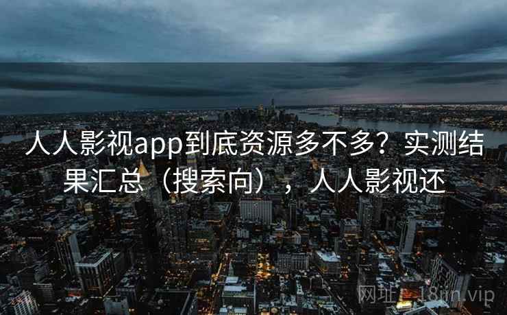 人人影视app到底资源多不多?实测结果汇总(搜索向),人人影视还 人人影视app到底资源多不多?实测结果汇总(搜索向),人人影视还