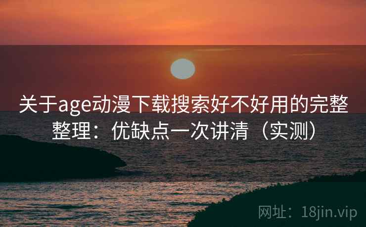 关于age动漫下载搜索好不好用的完整整理:优缺点一次讲清(实测) 关于age动漫下载搜索好不好用的完整整理:优缺点一次讲清(实测)