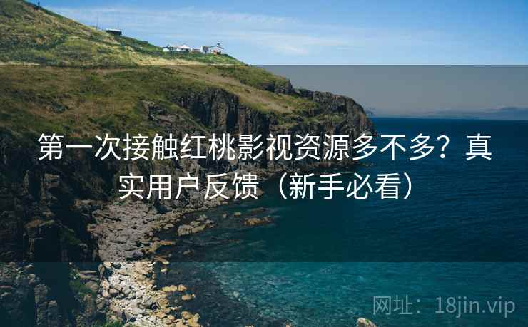 第一次接触红桃影视资源多不多？真实用户反馈（新手必看）