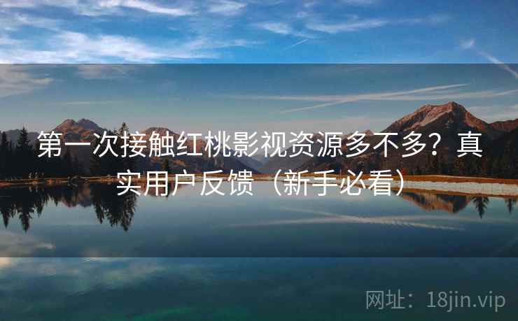 第一次接触红桃影视资源多不多?真实用户反馈(新手必看) 第一次接触红桃影视资源多不多?真实用户反馈(新手必看)
