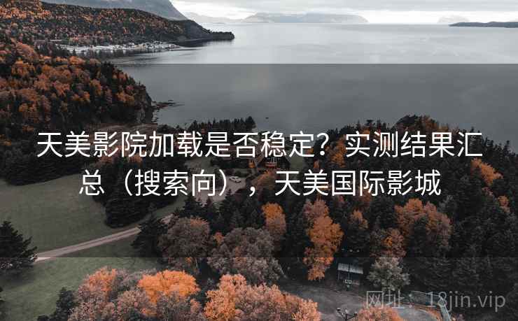 天美影院加载是否稳定?实测结果汇总(搜索向),天美国际影城 天美影院加载是否稳定?实测结果汇总(搜索向),天美国际影城