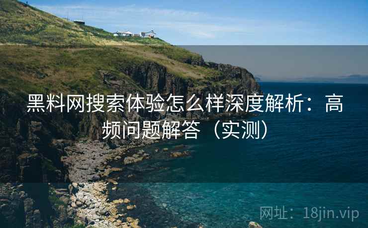 黑料网搜索体验怎么样深度解析：高频问题解答（实测）
