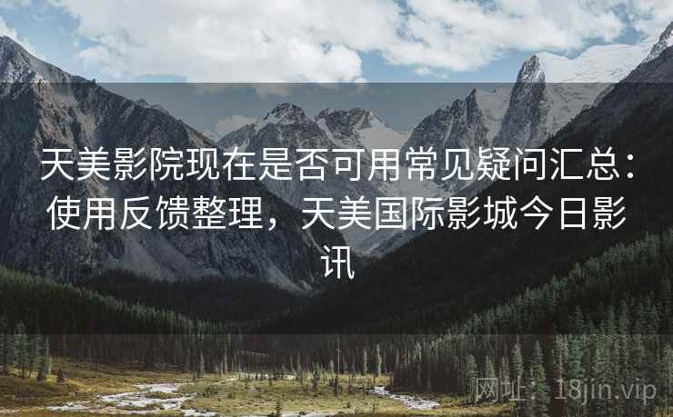 天美影院现在是否可用常见疑问汇总:使用反馈整理,天美国际影城今日影讯 天美影院现在是否可用常见疑问汇总:使用反馈整理,天美国际影城今日影讯