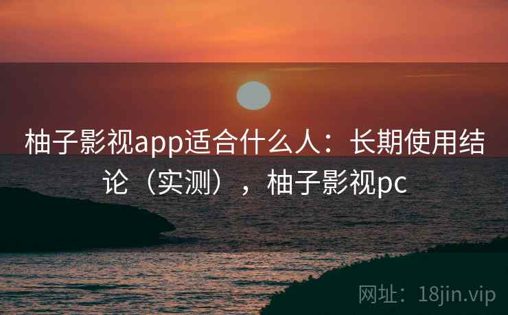 柚子影视app适合什么人:长期使用结论(实测),柚子影视pc 柚子影视app适合什么人:长期使用结论(实测),柚子影视pc