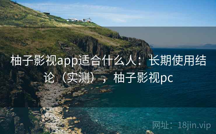 柚子影视app适合什么人：长期使用结论（实测），柚子影视pc