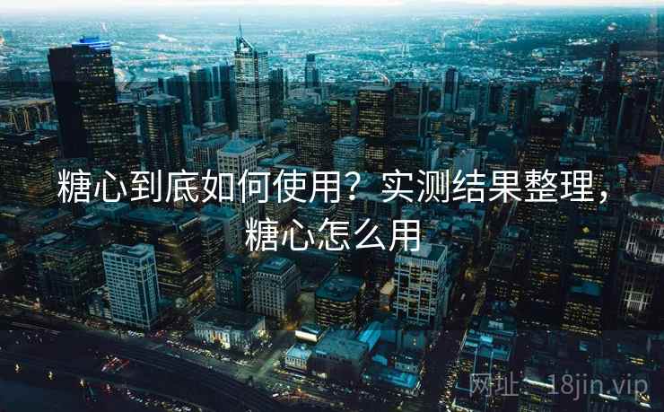 糖心到底如何使用?实测结果整理,糖心怎么用 糖心到底如何使用?实测结果整理,糖心怎么用