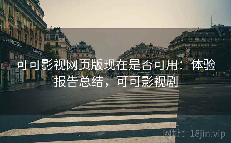 可可影视网页版现在是否可用：体验报告总结，可可影视剧