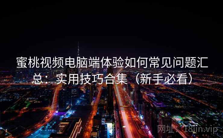 蜜桃视频电脑端体验如何常见问题汇总：实用技巧合集（新手必看）