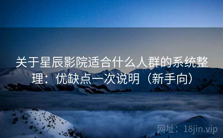 关于星辰影院适合什么人群的系统整理：优缺点一次说明（新手向）
