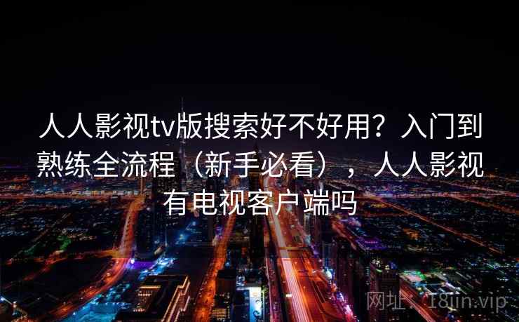 人人影视tv版搜索好不好用？入门到熟练全流程（新手必看），人人影视有电视客户端吗