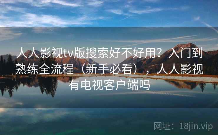 人人影视tv版搜索好不好用?入门到熟练全流程(新手必看),人人影视有电视客户端吗 人人影视tv版搜索好不好用?入门到熟练全流程(新手必看),人人影视有电视客户端吗