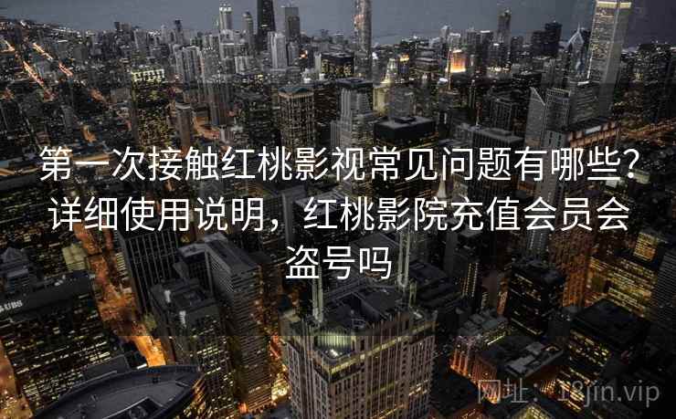 第一次接触红桃影视常见问题有哪些？详细使用说明，红桃影院充值会员会盗号吗