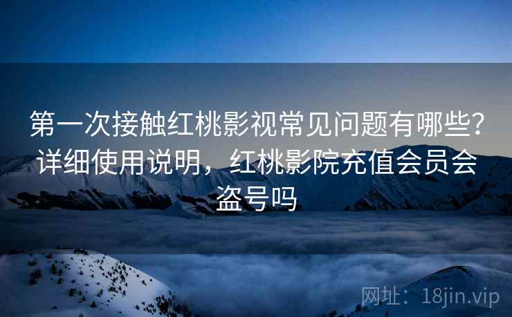 第一次接触红桃影视常见问题有哪些？详细使用说明，红桃影院充值会员会盗号吗