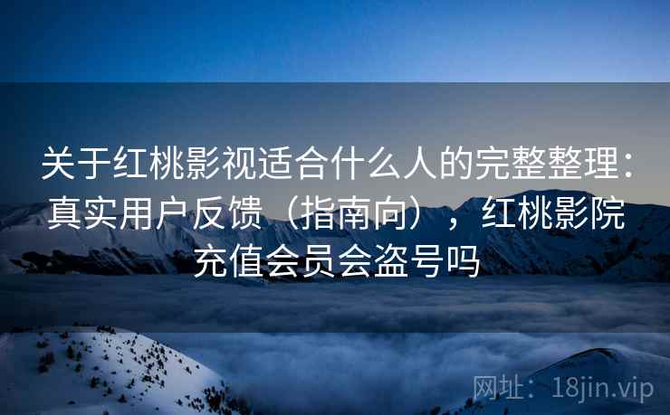 关于红桃影视适合什么人的完整整理：真实用户反馈（指南向），红桃影院充值会员会盗号吗