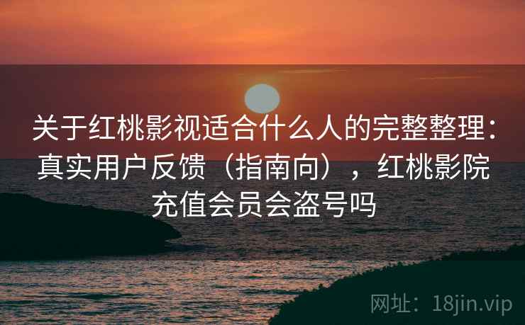 关于红桃影视适合什么人的完整整理:真实用户反馈(指南向),红桃影院充值会员会盗号吗 关于红桃影视适合什么人的完整整理:真实用户反馈(指南向),红桃影院充值会员会盗号吗