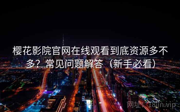 樱花影院官网在线观看到底资源多不多？常见问题解答（新手必看）
