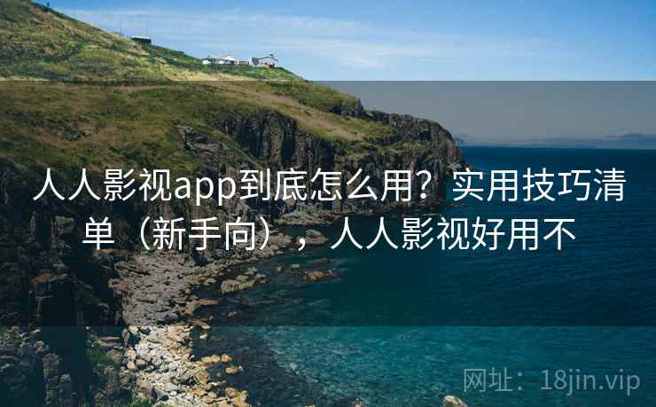 人人影视app到底怎么用？实用技巧清单（新手向），人人影视好用不