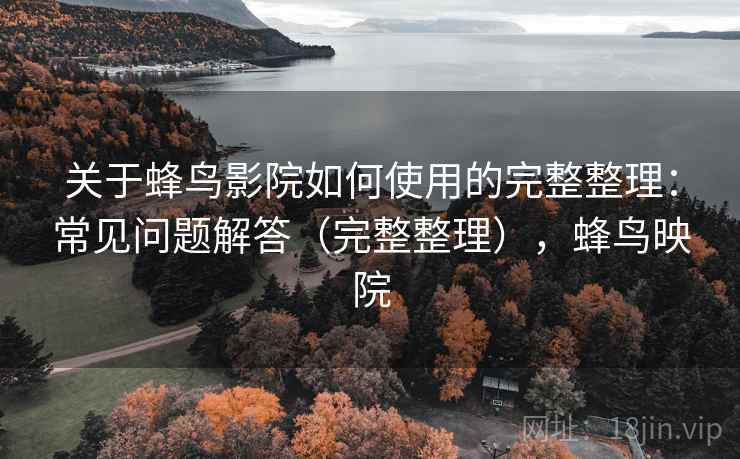 关于蜂鸟影院如何使用的完整整理:常见问题解答(完整整理),蜂鸟映院 关于蜂鸟影院如何使用的完整整理:常见问题解答(完整整理),蜂鸟映院