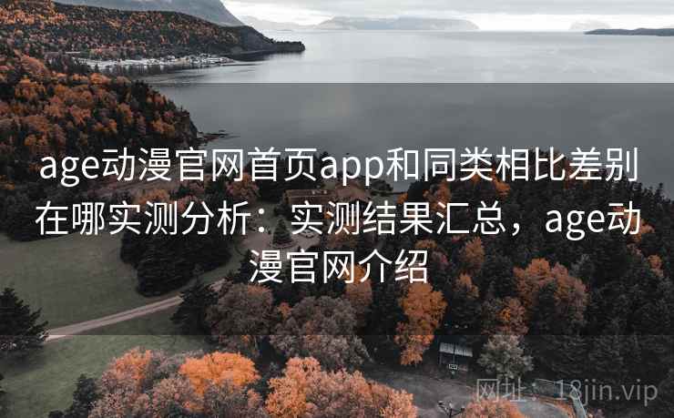 age动漫官网首页app和同类相比差别在哪实测分析：实测结果汇总，age动漫官网介绍