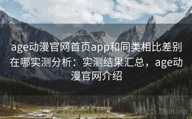 age动漫官网首页app和同类相比差别在哪实测分析：实测结果汇总，age动漫官网介绍