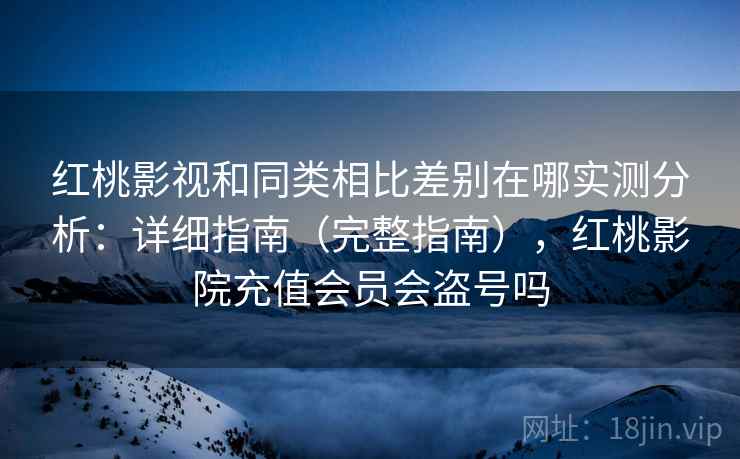 红桃影视和同类相比差别在哪实测分析：详细指南（完整指南），红桃影院充值会员会盗号吗